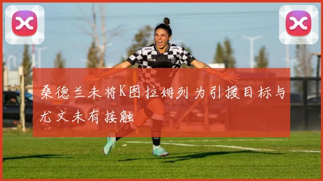 桑德兰未将K图拉姆列为引援目标与尤文未有接触