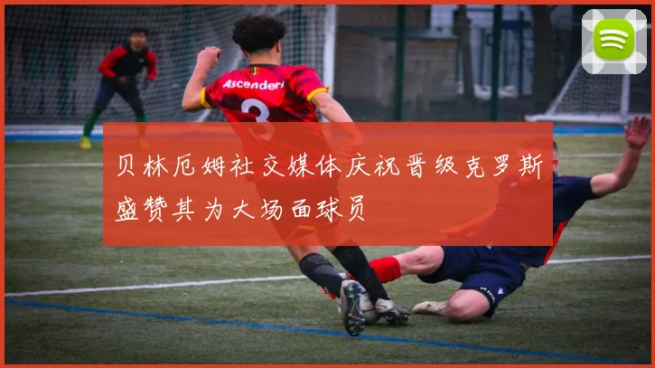 贝林厄姆社交媒体庆祝晋级克罗斯盛赞其为大场面球员
