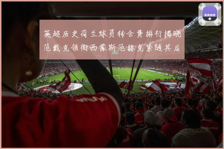 英超历史荷兰球员转会费排行揭晓范戴克领衔西蒙斯范赫克紧随其后