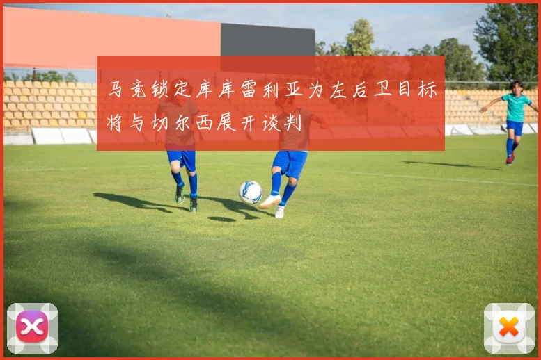 马竞锁定库库雷利亚为左后卫目标将与切尔西展开谈判