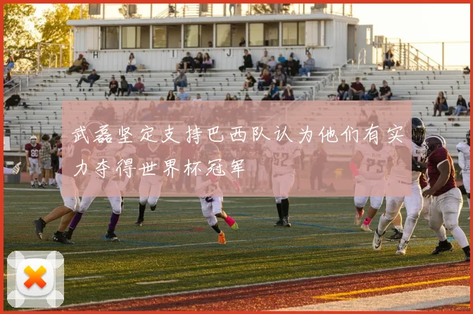 武磊坚定支持巴西队认为他们有实力夺得世界杯冠军