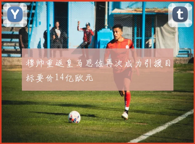 穆帅重返皇马恩佐再次成为引援目标要价14亿欧元