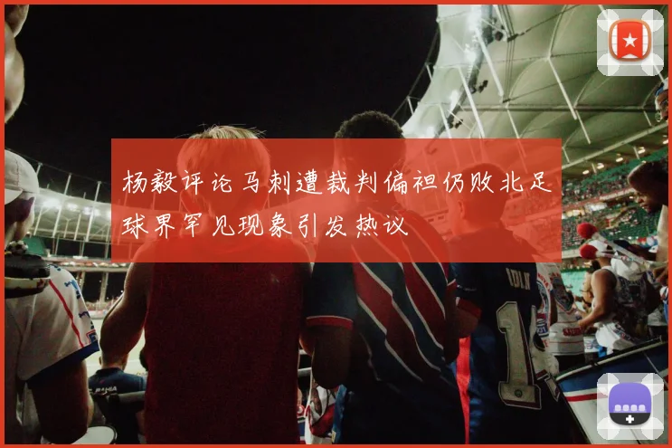 杨毅评论马刺遭裁判偏袒仍败北足球界罕见现象引发热议