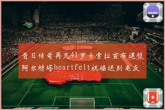 昔日传奇再见41岁卡索拉宣布退役阿尔特塔heartfelt祝福送别老友