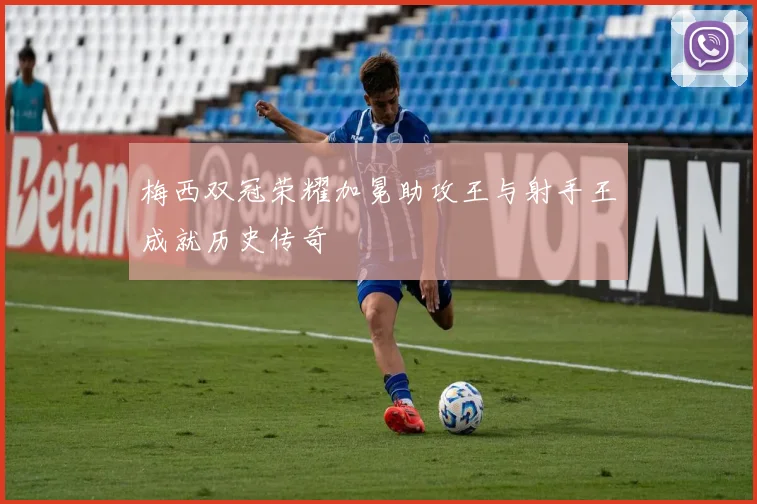 梅西双冠荣耀加冕助攻王与射手王成就历史传奇