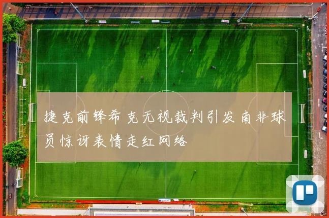 捷克前锋希克无视裁判引发南非球员惊讶表情走红网络