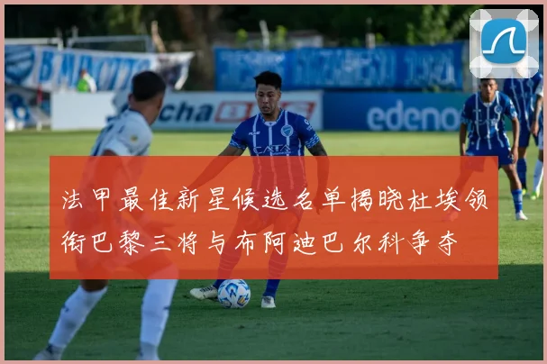 法甲最佳新星候选名单揭晓杜埃领衔巴黎三将与布阿迪巴尔科争夺